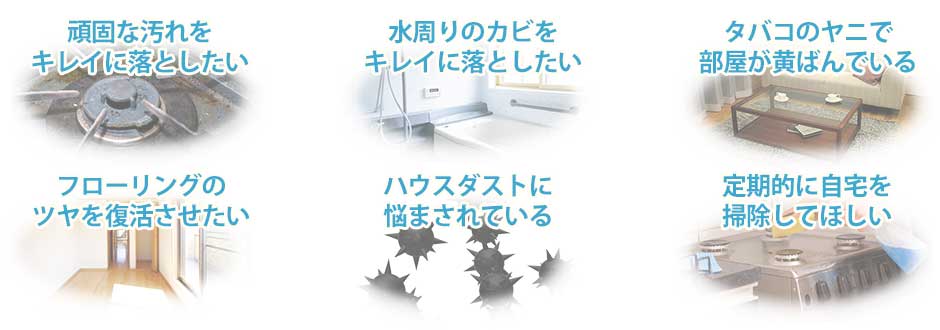 頑固な汚れをキレイに落としたい,水回りのカビをキレイに落としたい,タバコのヤニで部屋が黄ばんでいる,フローリングのツヤを復活させたい,ハウスダストで悩まされている,定期的に自宅を掃除してほしい